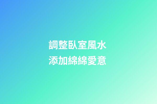 調整臥室風水 添加綿綿愛意